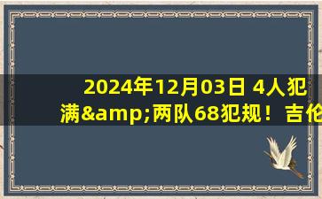 2024年12月03日 4人犯满&两队68犯规！吉伦沃特46分 徐杰绝杀 广东胜山西